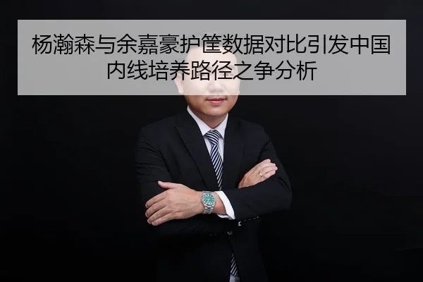 杨瀚森与余嘉豪护筐数据对比引发中国内线培养路径之争分析