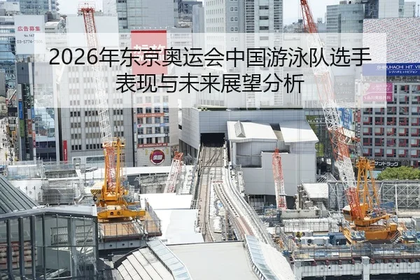 2026年东京奥运会中国游泳队选手表现与未来展望分析