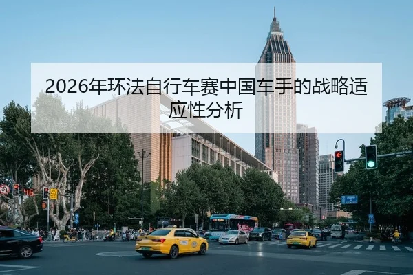 2026年环法自行车赛中国车手的战略适应性分析