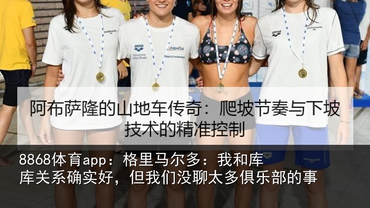 8868体育app：格里马尔多：我和库库关系确实好，但我相关情况的事
