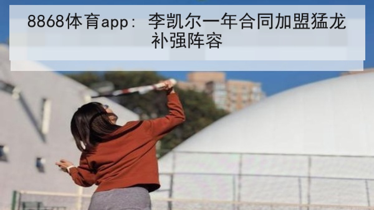 8868体育app: 李凯尔一年合同加盟猛龙补强阵容