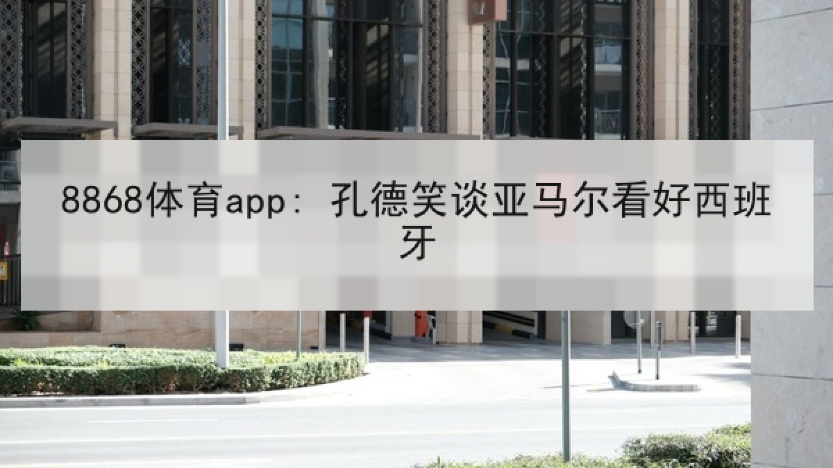 8868体育app: 孔德笑谈亚马尔看好西班牙