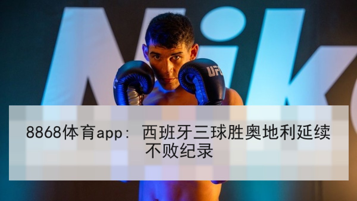 8868体育app: 西班牙三球胜奥地利延续不败纪录
