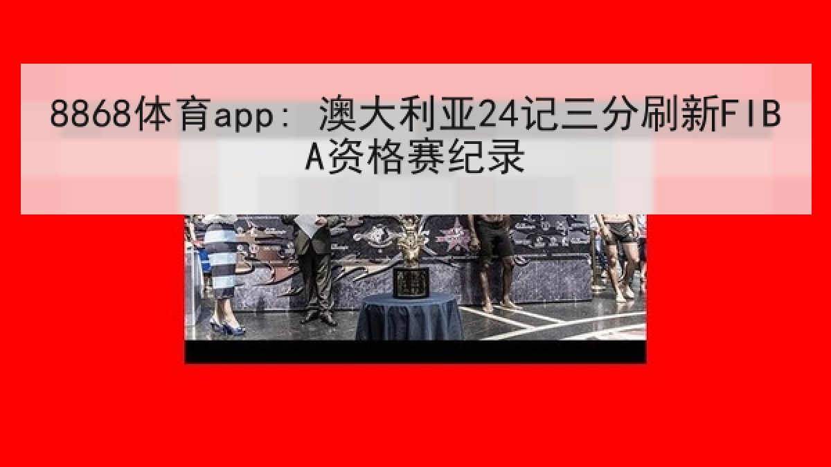 8868体育app: 澳大利亚24记三分刷新FIBA资格赛纪录