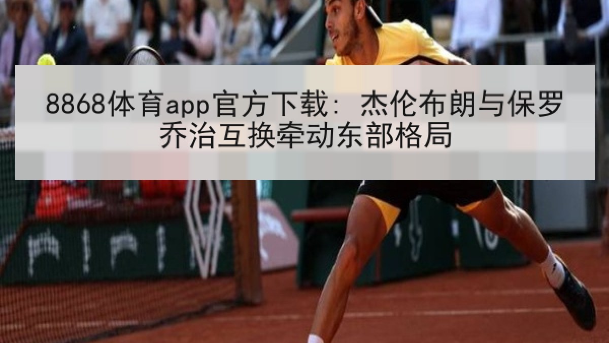 8868体育app官方下载: 杰伦布朗与保罗乔治互换牵动东部格局
