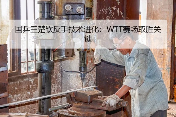 国乒王楚钦反手技术进化：WTT赛场取胜关键