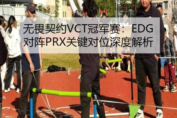 无畏契约VCT冠军赛：EDG对阵PRX关键对位深度解析