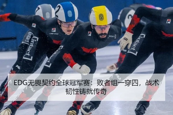 EDG无畏契约全球冠军赛：败者组一穿四，战术韧性铸就传奇
