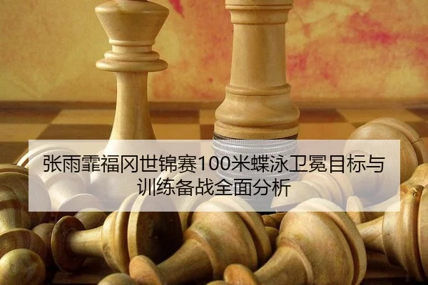 张雨霏福冈世锦赛100米蝶泳卫冕目标与训练备战全面分析
