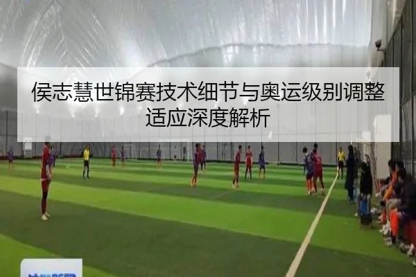 侯志慧世锦赛技术细节与奥运级别调整适应深度解析