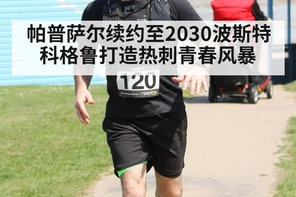 帕普萨尔续约至2030波斯特科格鲁打造热刺青春风暴