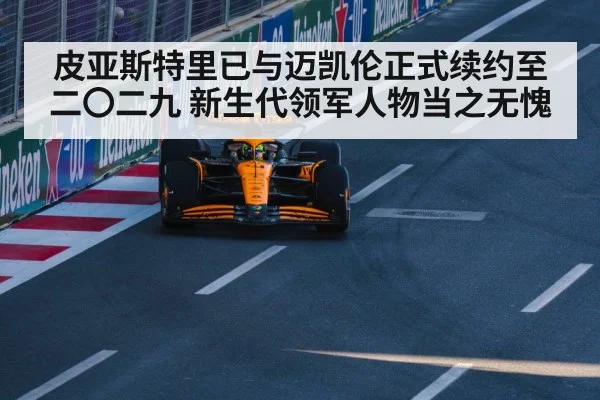 皮亚斯特里已与迈凯伦正式续约至二〇二九 新生代领军人物当之无愧