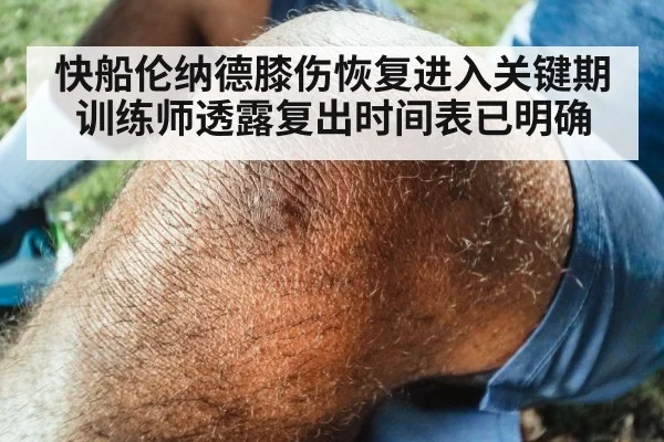 快船伦纳德膝伤恢复进入关键期训练师透露复出时间表已明确