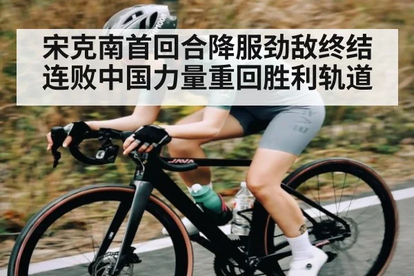 宋克南首回合降服劲敌终结连败中国力量重回胜利轨道