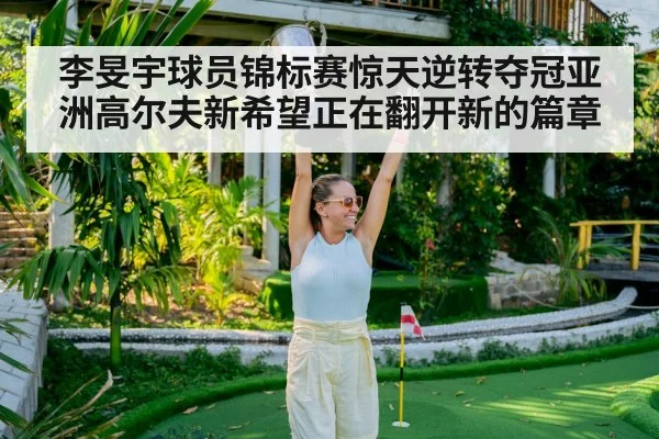 李旻宇球员锦标赛惊天逆转夺冠亚洲高尔夫新希望正在翻开新的篇章