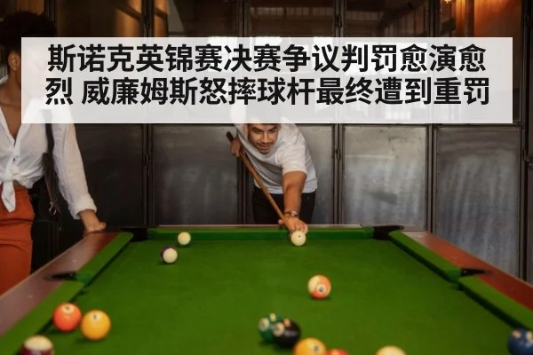 斯诺克英锦赛决赛争议判罚愈演愈烈 威廉姆斯怒摔球杆最终遭到重罚