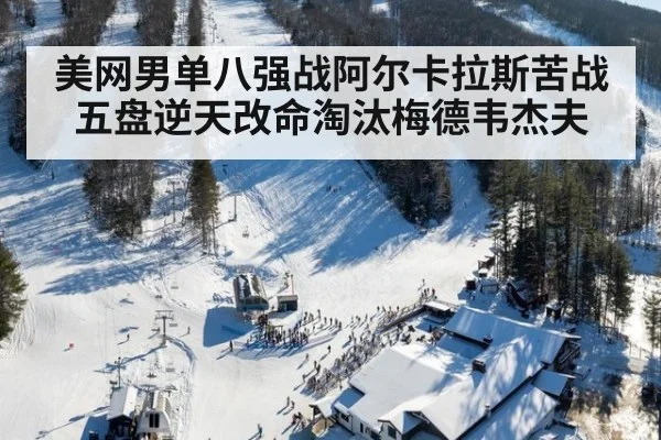 美网男单八强战阿尔卡拉斯苦战五盘逆天改命淘汰梅德韦杰夫