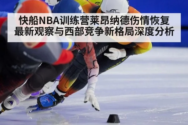 快船NBA训练营莱昂纳德伤情恢复最新观察与西部竞争新格局深度分析