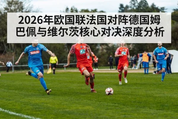 2026年欧国联法国对阵德国姆巴佩与维尔茨核心对决深度分析