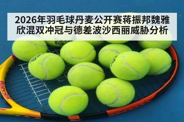 2026年羽毛球丹麦公开赛蒋振邦魏雅欣混双冲冠与德差波沙西丽威胁分析
